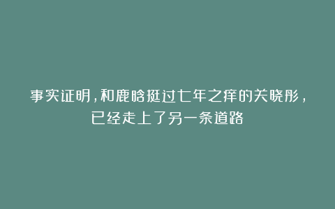 事实证明，和鹿晗挺过七年之痒的关晓彤，已经走上了另一条道路