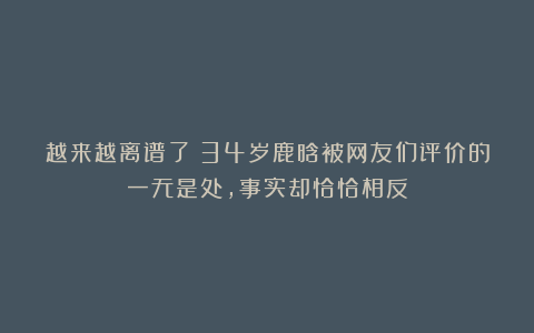 越来越离谱了！34岁鹿晗被网友们评价的一无是处，事实却恰恰相反