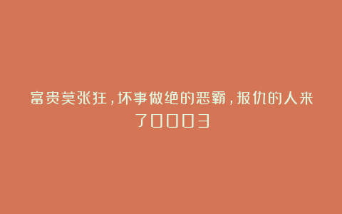 富贵莫张狂，坏事做绝的恶霸，报仇的人来了0003