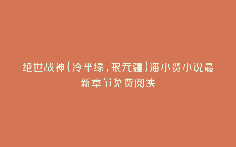 绝世战神(冷半缘,琅无疆)潘小贤小说最新章节免费阅读