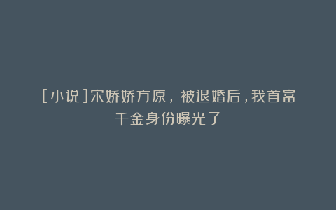 [小说]宋娇娇方原,《被退婚后，我首富千金身份曝光了》