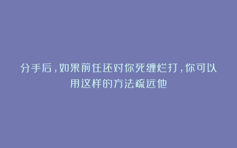 分手后，如果前任还对你死缠烂打，你可以用这样的方法疏远他