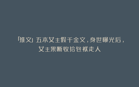 「推文」五本女主假千金文，身世曝光后，女主果断收拾包袱走人