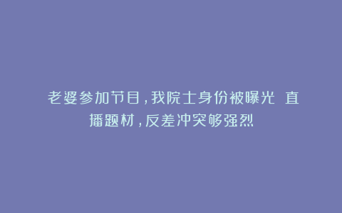 《老婆参加节目，我院士身份被曝光》：直播题材，反差冲突够强烈