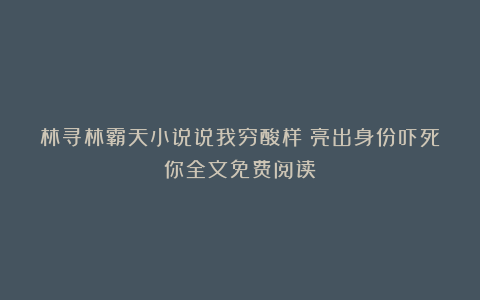 林寻林霸天小说说我穷酸样？亮出身份吓死你全文免费阅读