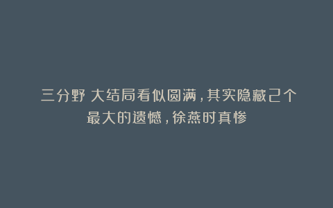 《三分野》大结局看似圆满，其实隐藏2个最大的遗憾，徐燕时真惨