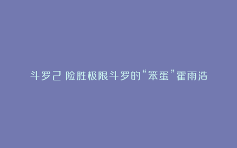 斗罗2：险胜极限斗罗的“笨蛋”霍雨浩