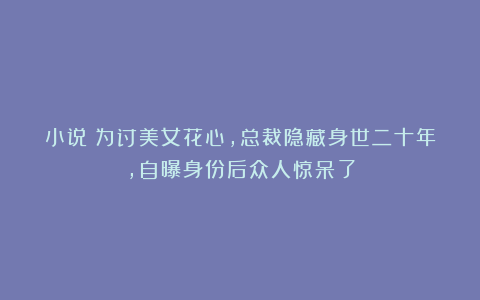 小说：为讨美女花心，总裁隐藏身世二十年，自曝身份后众人惊呆了