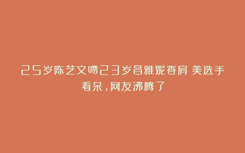 25岁陈艺文吻23岁昌雅妮香肩！美选手看呆，网友沸腾了