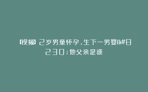 【视频】2岁男童怀孕，生下一男婴…他父亲是谁？