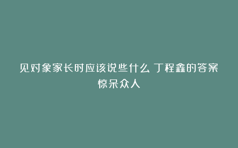 见对象家长时应该说些什么？丁程鑫的答案惊呆众人