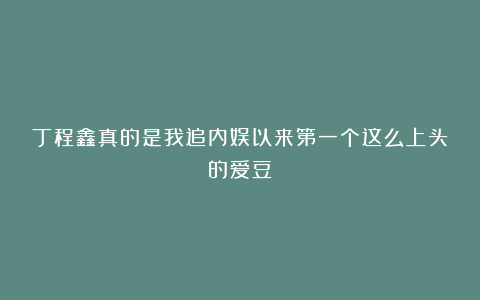 丁程鑫真的是我追内娱以来第一个这么上头的爱豆！