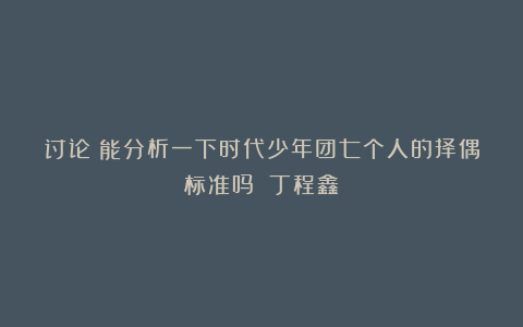 讨论：能分析一下时代少年团七个人的择偶标准吗？┈丁程鑫