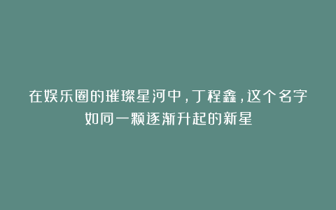 在娱乐圈的璀璨星河中，丁程鑫，这个名字如同一颗逐渐升起的新星