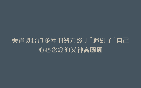 秦霄贤经过多年的努力终于“追到了”自己心心念念的女神高圆圆！