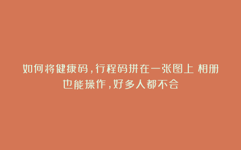 如何将健康码，行程码拼在一张图上？相册也能操作，好多人都不会