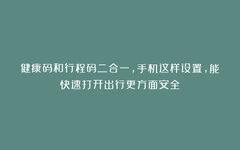 健康码和行程码二合一，手机这样设置，能快速打开出行更方面安全