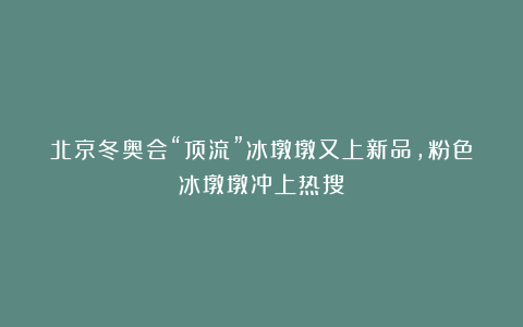 北京冬奥会“顶流”冰墩墩又上新品，粉色冰墩墩冲上热搜