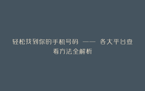 轻松找到你的手机号码 —— 各大平台查看方法全解析