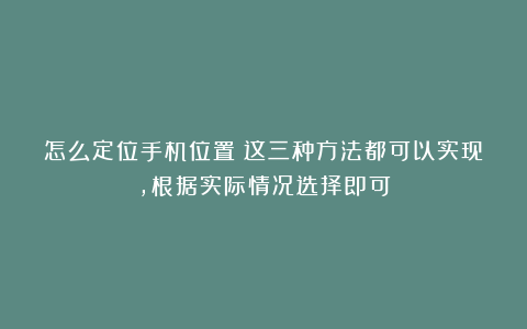 怎么定位手机位置？这三种方法都可以实现，根据实际情况选择即可