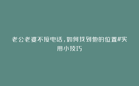 老公老婆不接电话，如何找到他的位置#实用小技巧