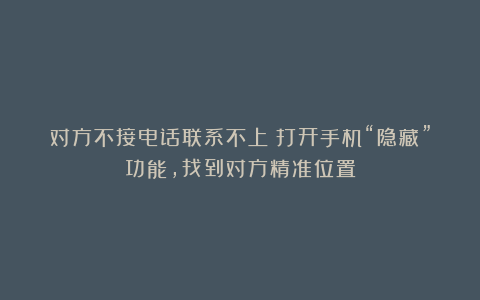 对方不接电话联系不上？打开手机“隐藏”功能，找到对方精准位置