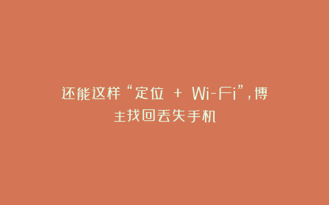 还能这样！“定位 + Wi-Fi”，博主找回丢失手机