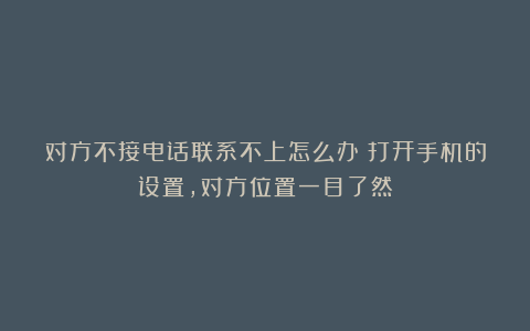 对方不接电话联系不上怎么办？打开手机的设置，对方位置一目了然