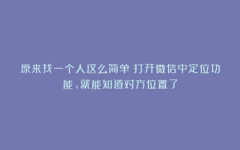 原来找一个人这么简单！打开微信中定位功能，就能知道对方位置了