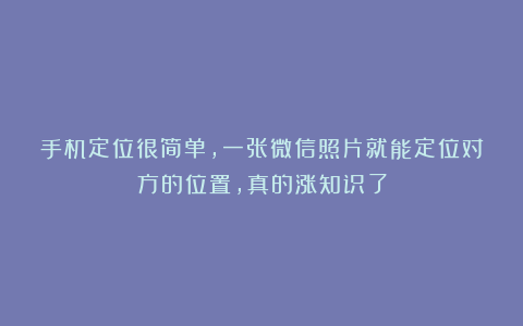 手机定位很简单，一张微信照片就能定位对方的位置，真的涨知识了