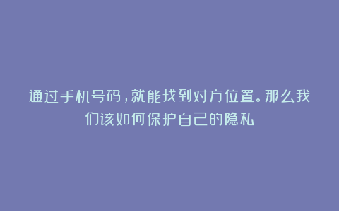 通过手机号码，就能找到对方位置。那么我们该如何保护自己的隐私