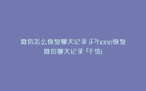 微信怎么恢复聊天记录？iPhone恢复微信聊天记录「干货」