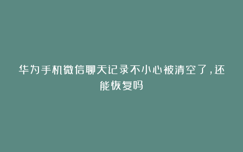 华为手机微信聊天记录不小心被清空了，还能恢复吗？