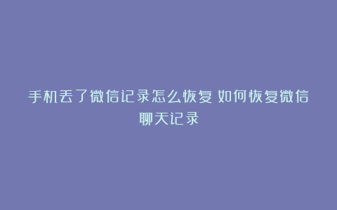 手机丢了微信记录怎么恢复？如何恢复微信聊天记录