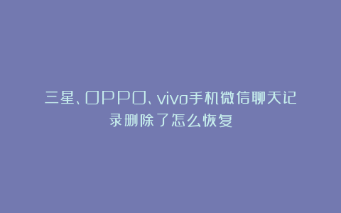 三星、OPPO、vivo手机微信聊天记录删除了怎么恢复