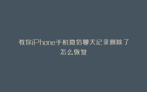 教你iPhone手机微信聊天记录删除了怎么恢复