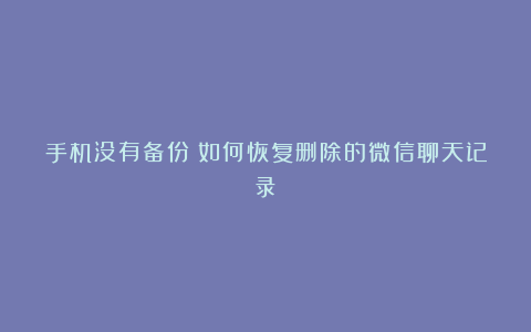 手机没有备份？如何恢复删除的微信聊天记录？