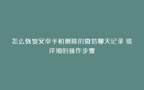 怎么恢复安卓手机删除的微信聊天记录？很详细的操作步骤