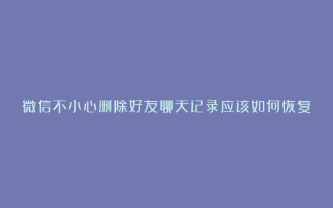 微信不小心删除好友聊天记录应该如何恢复