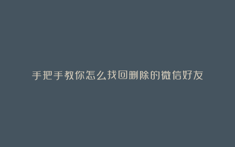 手把手教你怎么找回删除的微信好友