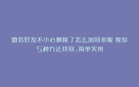 微信好友不小心删除了怎么加回来呢？教你5种方法找回，简单实用