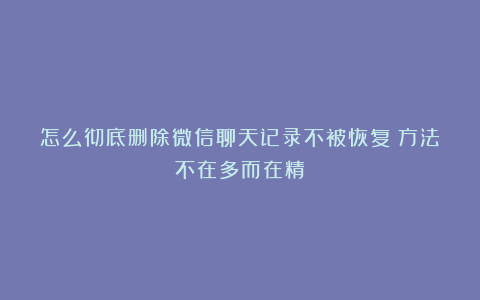 怎么彻底删除微信聊天记录不被恢复？方法不在多而在精