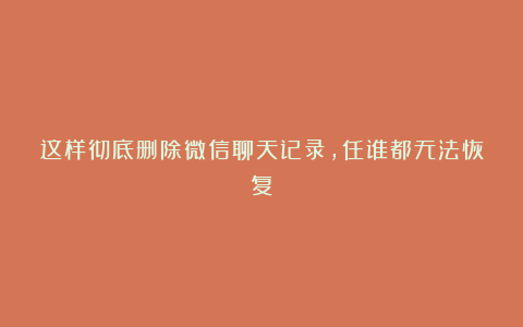 这样彻底删除微信聊天记录，任谁都无法恢复