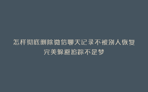 怎样彻底删除微信聊天记录不被别人恢复？完美躲避追踪不是梦