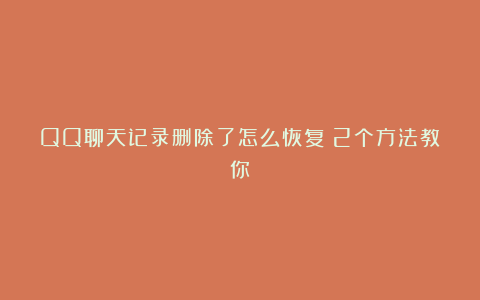 QQ聊天记录删除了怎么恢复？2个方法教你