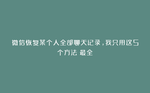 微信恢复某个人全部聊天记录，我只用这5个方法（最全）