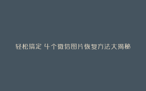 轻松搞定！4个微信图片恢复方法大揭秘