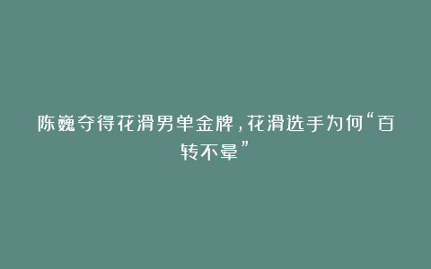 陈巍夺得花滑男单金牌，花滑选手为何“百转不晕”？