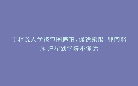 丁程鑫入学被包围追拍，保镖紧跟，业内怒斥：追星到学院不像话