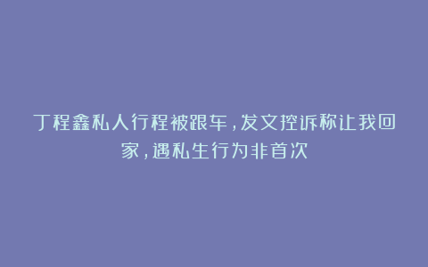 丁程鑫私人行程被跟车，发文控诉称让我回家，遇私生行为非首次